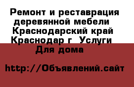 Ремонт и реставрация деревянной мебели - Краснодарский край, Краснодар г. Услуги » Для дома   